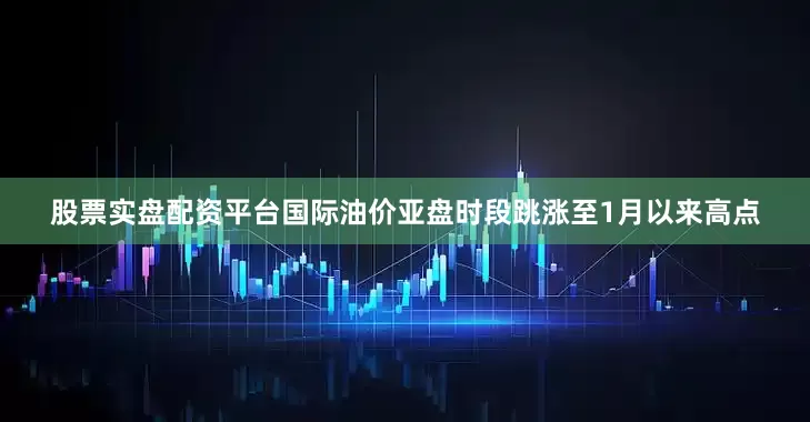 股票实盘配资平台国际油价亚盘时段跳涨至1月以来高点