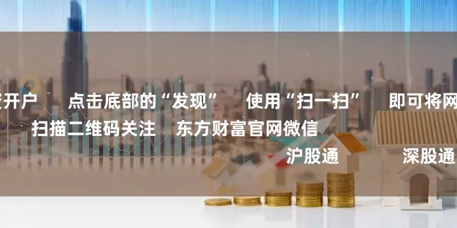 配资炒股 配资开户      点击底部的“发现”     使用“扫一扫”     即可将网页分享至朋友圈                            扫描二维码关注    东方财富官网微信                                                                        沪股通             深股通