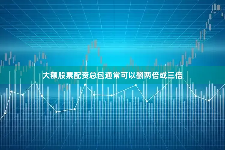 大额股票配资总包通常可以翻两倍或三倍