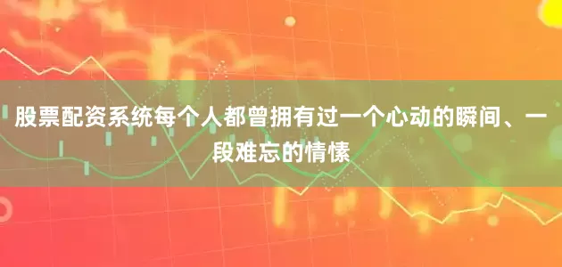 股票配资系统每个人都曾拥有过一个心动的瞬间、一段难忘的情愫