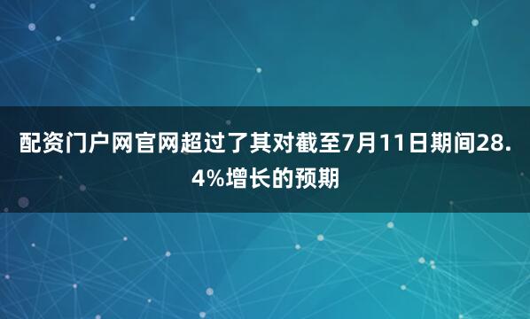 配资门户网官网超过了其对截至7月11日期间28.4%增长的预期