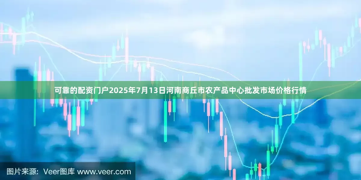 可靠的配资门户2025年7月13日河南商丘市农产品中心批发市场价格行情