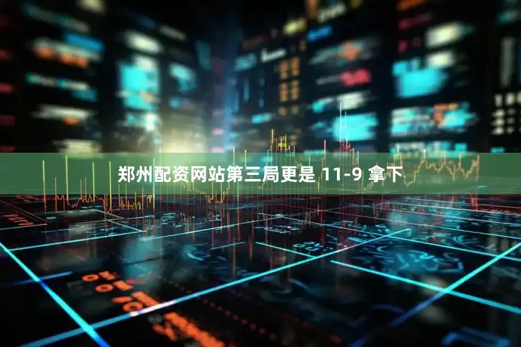 郑州配资网站第三局更是 11-9 拿下