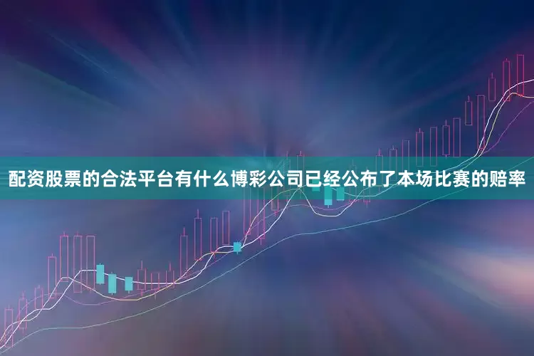 配资股票的合法平台有什么博彩公司已经公布了本场比赛的赔率