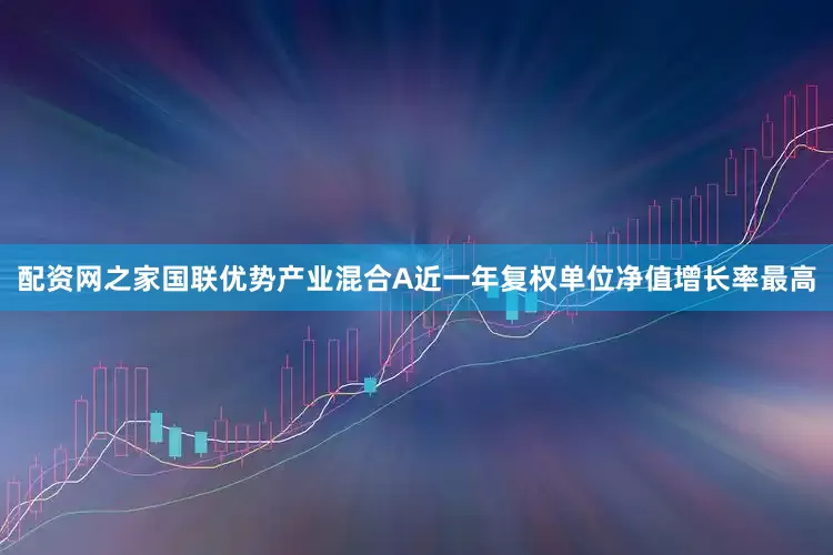 配资网之家国联优势产业混合A近一年复权单位净值增长率最高