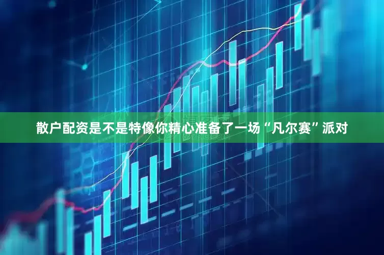 散户配资是不是特像你精心准备了一场“凡尔赛”派对