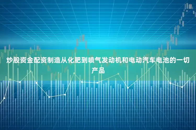 炒股资金配资制造从化肥到喷气发动机和电动汽车电池的一切产品