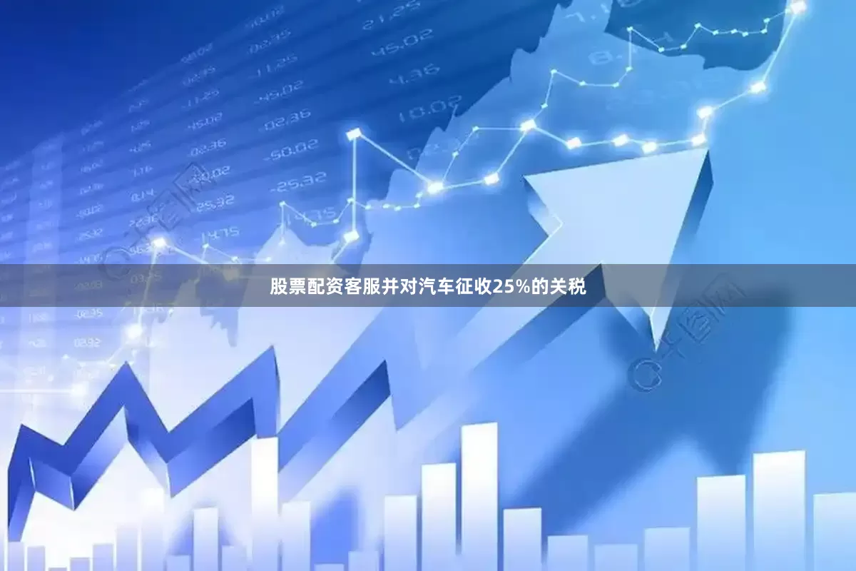 股票配资客服并对汽车征收25%的关税