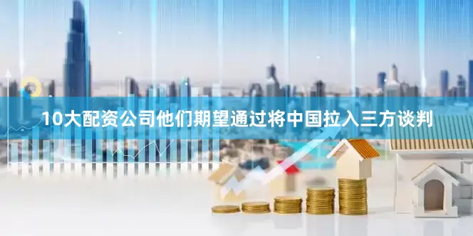 10大配资公司他们期望通过将中国拉入三方谈判