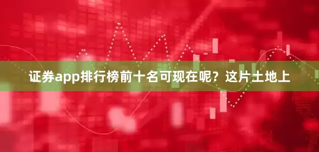 证券app排行榜前十名可现在呢？这片土地上