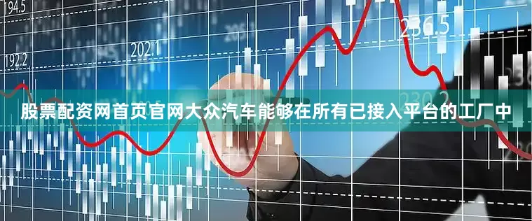 股票配资网首页官网大众汽车能够在所有已接入平台的工厂中