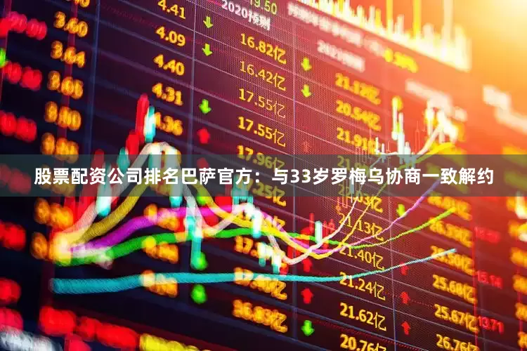 股票配资公司排名巴萨官方：与33岁罗梅乌协商一致解约