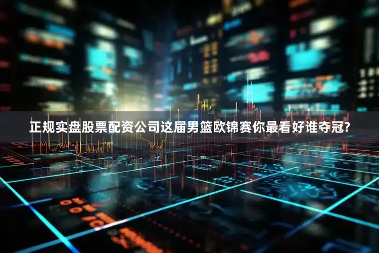 正规实盘股票配资公司这届男篮欧锦赛你最看好谁夺冠?