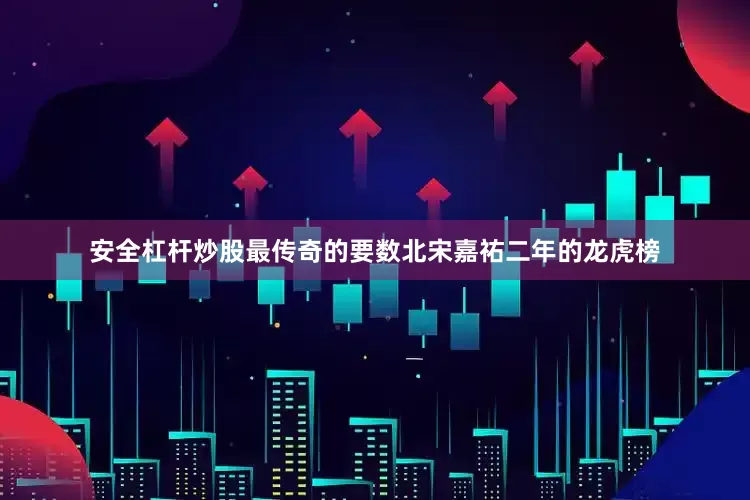 安全杠杆炒股最传奇的要数北宋嘉祐二年的龙虎榜