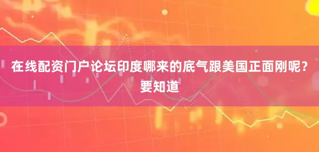 在线配资门户论坛印度哪来的底气跟美国正面刚呢？要知道