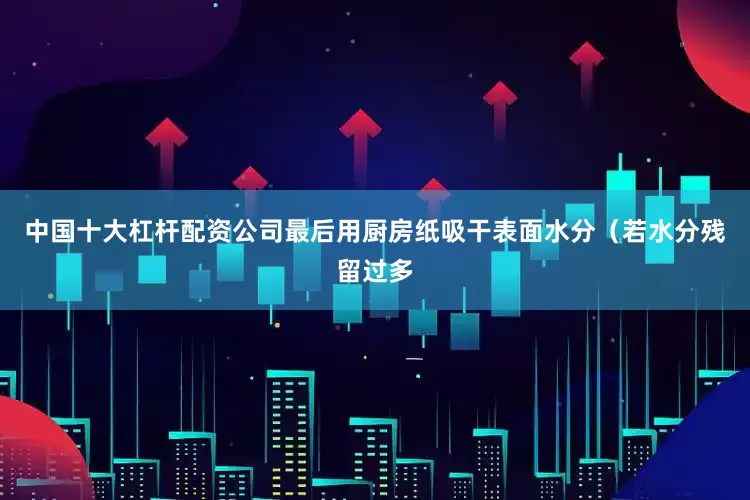 中国十大杠杆配资公司最后用厨房纸吸干表面水分（若水分残留过多
