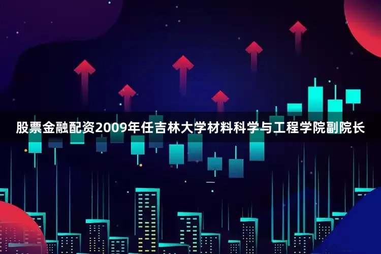 股票金融配资2009年任吉林大学材料科学与工程学院副院长