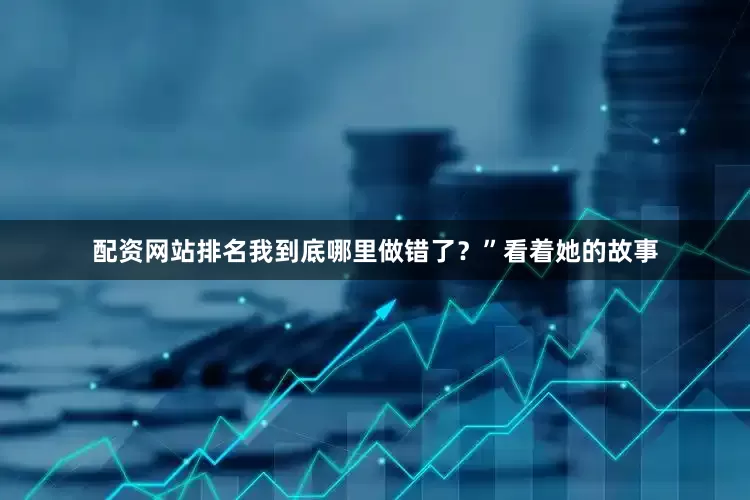 配资网站排名我到底哪里做错了？”看着她的故事