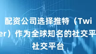 配资公司选择推特（Twitter）作为全球知名的社交平台