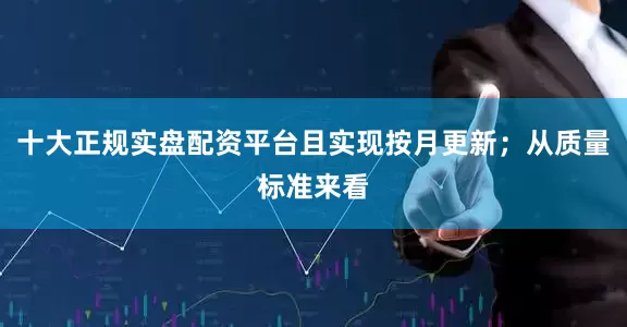 十大正规实盘配资平台且实现按月更新；从质量标准来看
