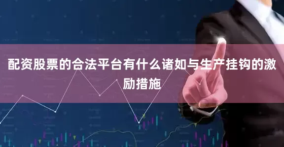 配资股票的合法平台有什么诸如与生产挂钩的激励措施