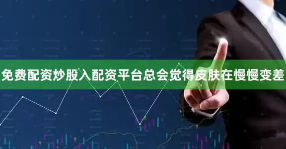 免费配资炒股入配资平台总会觉得皮肤在慢慢变差